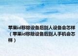 苹果id移除设备后别人设备会怎样（苹果id移除设备后别人手机会怎样）