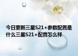 今日更新三星S21+参数配置是什么三星S21+配置怎么样