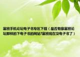 塞班手机论坛电子书专区下载（是否有像塞班论坛那样的下电子书的网站?塞班现在没电子书了）
