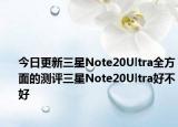 今日更新三星Note20Ultra全方面的测评三星Note20Ultra好不好