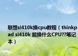 联想sl410k换cpu教程（thinkpad sl410k 能换什么CPU??笔记本）