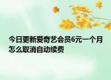 今日更新爱奇艺会员6元一个月怎么取消自动续费