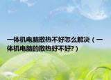 一体机电脑散热不好怎么解决（一体机电脑的散热好不好?）