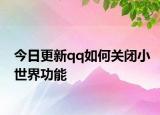 今日更新qq如何关闭小世界功能