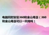 电脑同时安装360和金山毒霸（360和金山毒霸可以一同用吗）