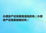 办理房产证需要结清尾款吗（办理房产证需要结婚证吗）