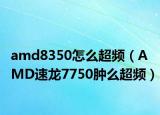 amd8350怎么超频（AMD速龙7750肿么超频）