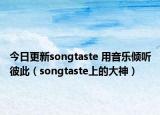 今日更新songtaste 用音乐倾听彼此（songtaste上的大神）