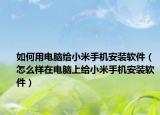 如何用电脑给小米手机安装软件（怎么样在电脑上给小米手机安装软件）