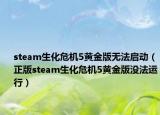 steam生化危机5黄金版无法启动（正版steam生化危机5黄金版没法运行）