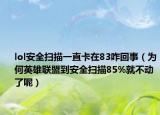 lol安全扫描一直卡在83咋回事（为何英雄联盟到安全扫描85%就不动了呢）