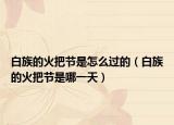 白族的火把节是怎么过的（白族的火把节是哪一天）