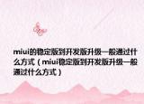 miui的稳定版到开发版升级一般通过什么方式（miui稳定版到开发版升级一般通过什么方式）