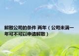 解散公司的条件 两年（公司未满一年可不可以申请解散）
