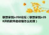 联想家悦ir358论坛（联想家悦ir358开机软件启动慢怎么处理）
