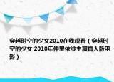 穿越时空的少女2010在线观看（穿越时空的少女 2010年仲里依纱主演真人版电影）
