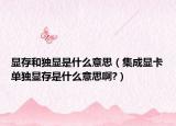 显存和独显是什么意思（集成显卡单独显存是什么意思啊?）