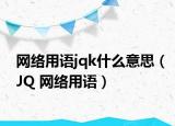 网络用语jqk什么意思（JQ 网络用语）
