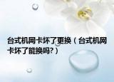 台式机网卡坏了更换（台式机网卡坏了能换吗?）