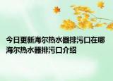 今日更新海尔热水器排污口在哪 海尔热水器排污口介绍