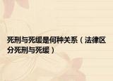 死刑与死缓是何种关系（法律区分死刑与死缓）