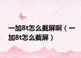 一加8t怎么截屏啊（一加8t怎么截屏）
