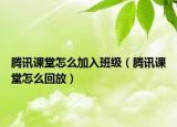 腾讯课堂怎么加入班级（腾讯课堂怎么回放）