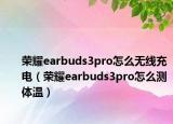荣耀earbuds3pro怎么无线充电（荣耀earbuds3pro怎么测体温）