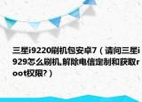 三星i9220刷机包安卓7（请问三星i929怎么刷机,解除电信定制和获取root权限?）