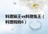 料理猫王vs料理兔王（料理妈妈6）