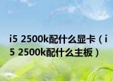 i5 2500k配什么显卡（i5 2500k配什么主板）