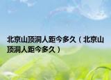 北京山顶洞人距今多久（北京山顶洞人距今多久）