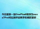 今日更新一加OnePlus8和华为nova7Pro对比测评这两手机哪款更好