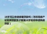 18岁可以申请房屋贷款吗（怎样用房产证抵押贷款孩子刚满18岁如何申请购房贷款）