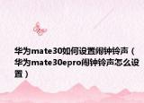 华为mate30如何设置闹钟铃声（华为mate30epro闹钟铃声怎么设置）