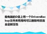 我电脑的D盘上有一个DriversBackup文件夹有用吗可以删除吗里面全是解压包