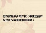 房改房是多少年产权（平改房的产权是多少年有谁谁知道吗）