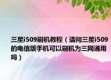 三星i509刷机教程（请问三星i509的电信版手机可以刷机为三网通用吗）