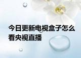 今日更新电视盒子怎么看央视直播