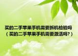 买的二手苹果手机需要拆机检验吗（买的二手苹果手机需要激活吗?）