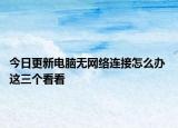 今日更新电脑无网络连接怎么办 这三个看看