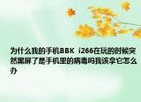 为什么我的手机BBK  i266在玩的时候突然黑屏了是手机里的病毒吗我该拿它怎么办
