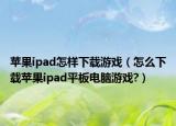 苹果ipad怎样下载游戏（怎么下载苹果ipad平板电脑游戏?）