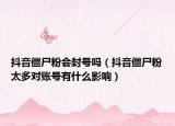 抖音僵尸粉会封号吗（抖音僵尸粉太多对账号有什么影响）