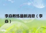 李焱教练最新消息（李焱）