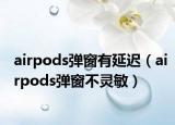 airpods弹窗有延迟（airpods弹窗不灵敏）