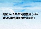 淘宝oiec10002网络崩溃（oiec10002网络崩溃是什么意思）