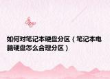 如何对笔记本硬盘分区（笔记本电脑硬盘怎么合理分区）