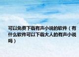可以免费下载有声小说的软件（有什么软件可以下载大人的有声小说吗）