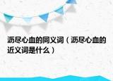 沥尽心血的同义词（沥尽心血的近义词是什么）